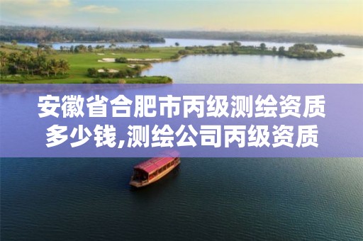 安徽省合肥市丙级测绘资质多少钱,测绘公司丙级资质要求