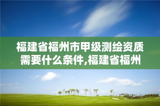 福建省福州市甲级测绘资质需要什么条件,福建省福州市甲级测绘资质需要什么条件才能办理。