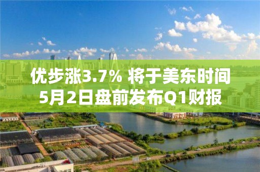 优步涨3.7% 将于美东时间5月2日盘前发布Q1财报