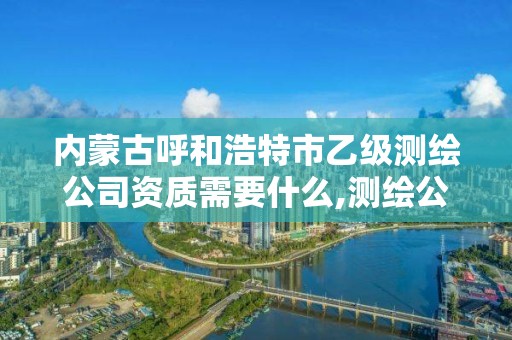 内蒙古呼和浩特市乙级测绘公司资质需要什么,测绘公司乙级资质办理需要些条件。