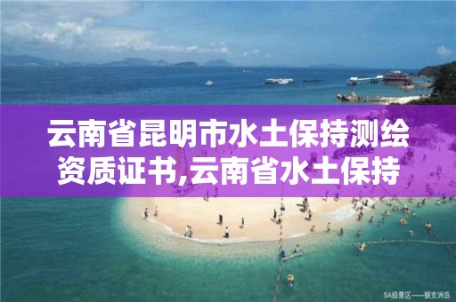 云南省昆明市水土保持测绘资质证书,云南省水土保持验收。