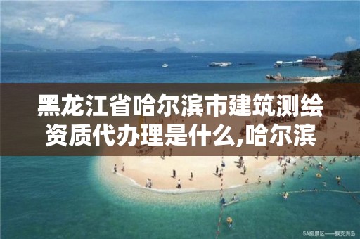 黑龙江省哈尔滨市建筑测绘资质代办理是什么,哈尔滨测绘公司招聘。