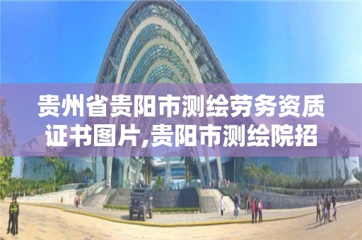 贵州省贵阳市测绘劳务资质证书图片,贵阳市测绘院招聘2021。