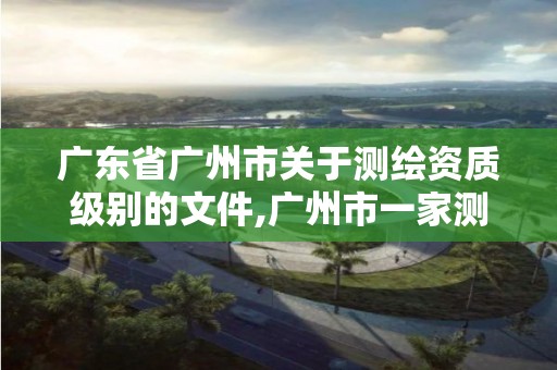 广东省广州市关于测绘资质级别的文件,广州市一家测绘资质单位。