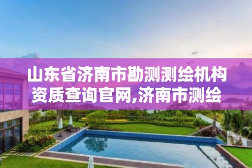 山东省济南市勘测测绘机构资质查询官网,济南市测绘院。