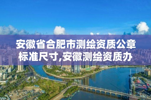 安徽省合肥市测绘资质公章标准尺寸,安徽测绘资质办理