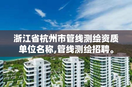 浙江省杭州市管线测绘资质单位名称,管线测绘招聘。