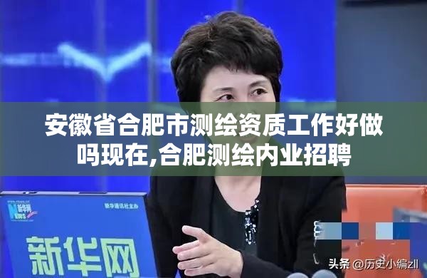 安徽省合肥市测绘资质工作好做吗现在,合肥测绘内业招聘