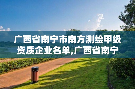 广西省南宁市南方测绘甲级资质企业名单,广西省南宁市南方测绘甲级资质企业名单公示。