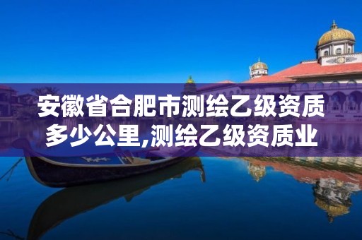 安徽省合肥市测绘乙级资质多少公里,测绘乙级资质业务范围 安徽省合肥市测绘乙级资质多少公里,测绘乙级资质业务范围
