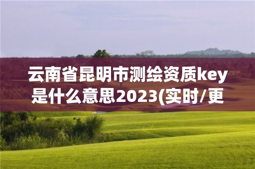 云南省昆明市测绘资质key是什么意思2023(实时/更新中)