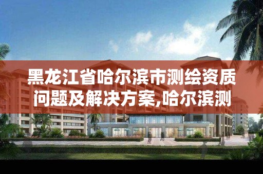 黑龙江省哈尔滨市测绘资质问题及解决方案,哈尔滨测绘内业招聘信息。