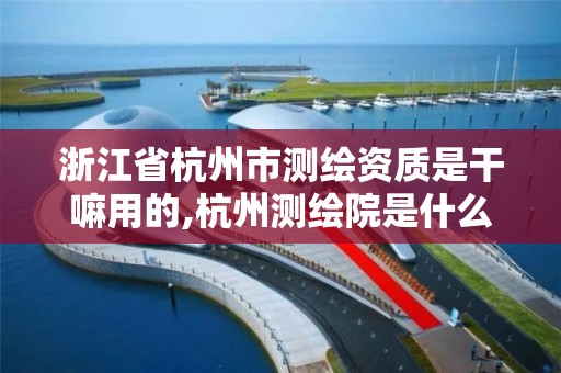 浙江省杭州市测绘资质是干嘛用的,杭州测绘院是什么单位。