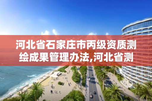 河北省石家庄市丙级资质测绘成果管理办法,河北省测绘丙级资质办理需要多少人。