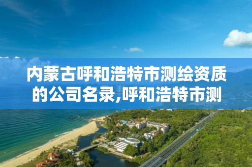 内蒙古呼和浩特市测绘资质的公司名录,呼和浩特市测绘局地址。