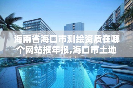 海南省海口市测绘资质在哪个网站报年报,海口市土地测绘院电话。