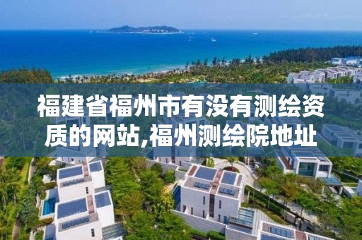 福建省福州市有没有测绘资质的网站,福州测绘院地址。