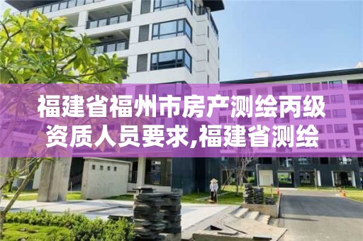 福建省福州市房产测绘丙级资质人员要求,福建省测绘资质查询。