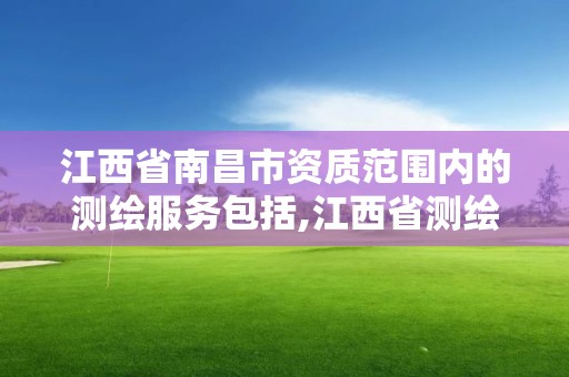 江西省南昌市资质范围内的测绘服务包括,江西省测绘资质查询。