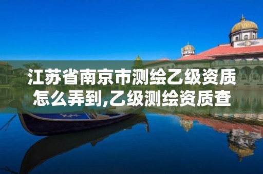 江苏省南京市测绘乙级资质怎么弄到,乙级测绘资质查询。