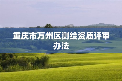 重庆市万州区测绘资质评审办法