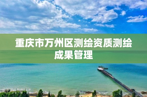 重庆市万州区测绘资质测绘成果管理