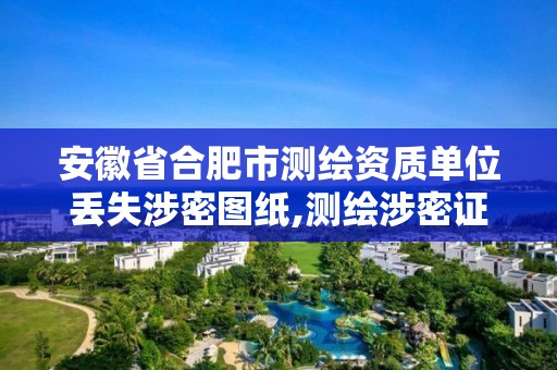 安徽省合肥市测绘资质单位丢失涉密图纸,测绘涉密证书有效期几年