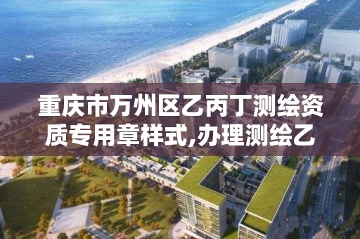 重庆市万州区乙丙丁测绘资质专用章样式,办理测绘乙级资质要求。