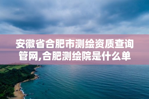 安徽省合肥市测绘资质查询管网,合肥测绘院是什么单位