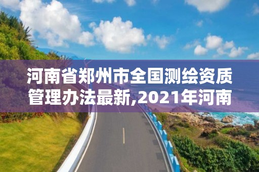 河南省郑州市全国测绘资质管理办法最新,2021年河南新测绘资质办理。