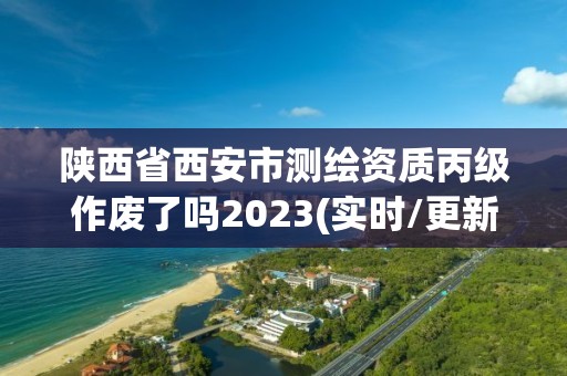 陕西省西安市测绘资质丙级作废了吗2023(实时/更新中)