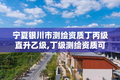 宁夏银川市测绘资质丁丙级直升乙级,丁级测绘资质可直接转为丙级了。