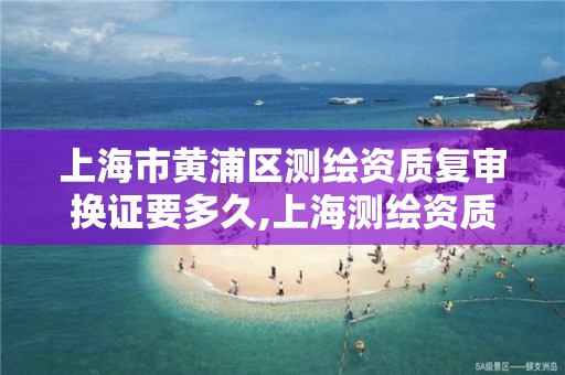 上海市黄浦区测绘资质复审换证要多久,上海测绘资质申请。