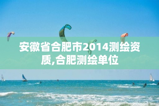 安徽省合肥市2014测绘资质,合肥测绘单位