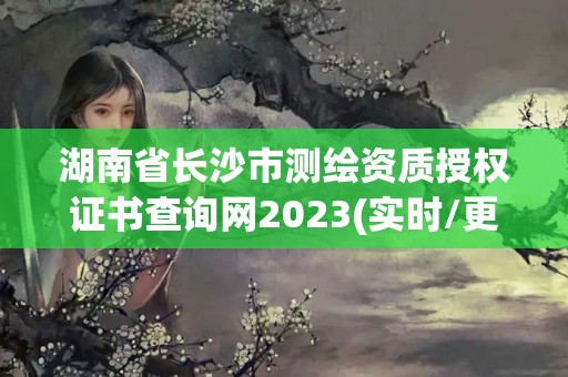 湖南省长沙市测绘资质授权证书查询网2023(实时/更新中)