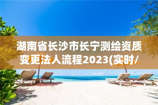 湖南省长沙市长宁测绘资质变更法人流程2023(实时/更新中)