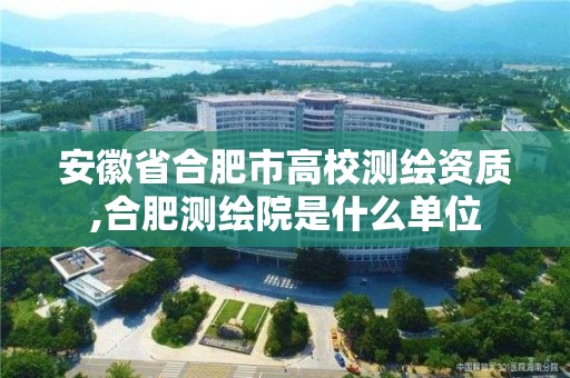 安徽省合肥市高校测绘资质,合肥测绘院是什么单位