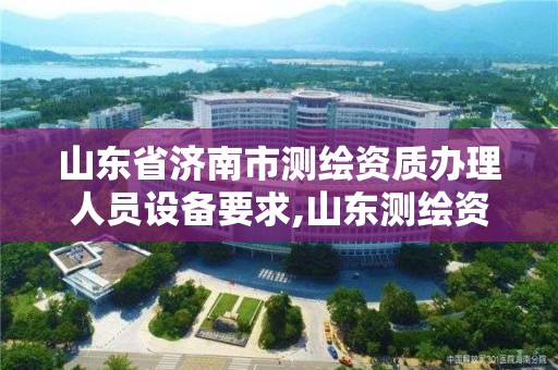 山东省济南市测绘资质办理人员设备要求,山东测绘资质代办。