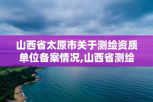 山西省太原市关于测绘资质单位备案情况,山西省测绘资质申请。