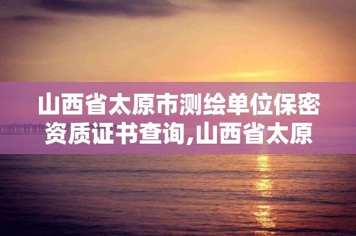 山西省太原市测绘单位保密资质证书查询,山西省太原市测绘单位保密资质证书查询网。