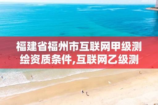 福建省福州市互联网甲级测绘资质条件,互联网乙级测绘资质。