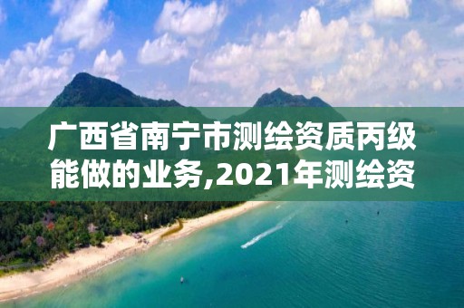 广西省南宁市测绘资质丙级能做的业务,2021年测绘资质丙级申报条件。