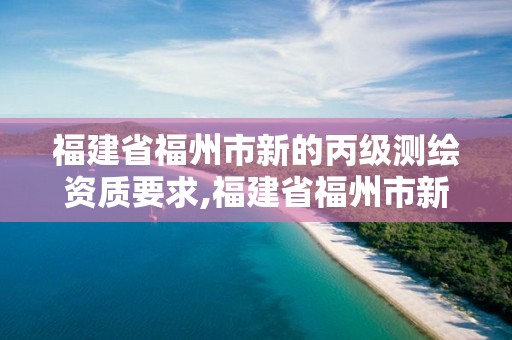 福建省福州市新的丙级测绘资质要求,福建省福州市新的丙级测绘资质要求有哪些。