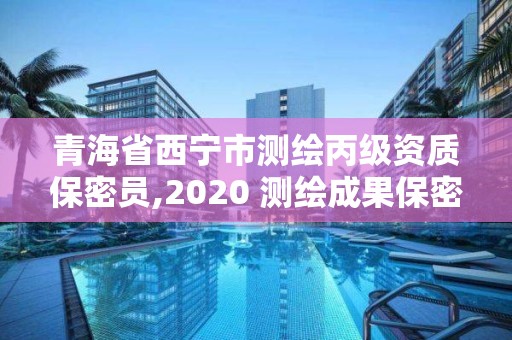 青海省西宁市测绘丙级资质保密员,2020 测绘成果保密等级划分。