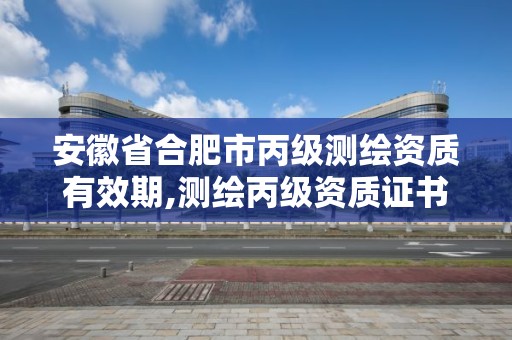 安徽省合肥市丙级测绘资质有效期,测绘丙级资质证书