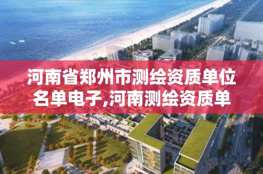 河南省郑州市测绘资质单位名单电子,河南测绘资质单位查询。