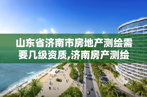 山东省济南市房地产测绘需要几级资质,济南房产测绘公司。