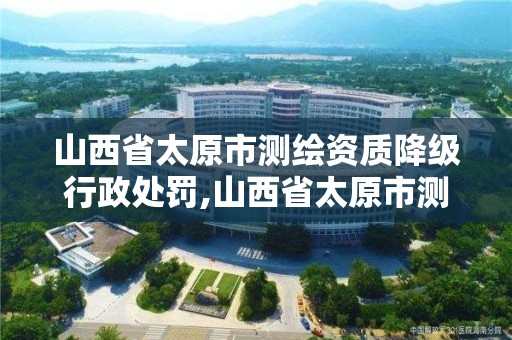 山西省太原市测绘资质降级行政处罚,山西省太原市测绘资质降级行政处罚公示。