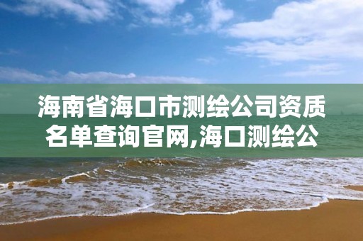 海南省海口市测绘公司资质名单查询官网,海口测绘公司招聘。