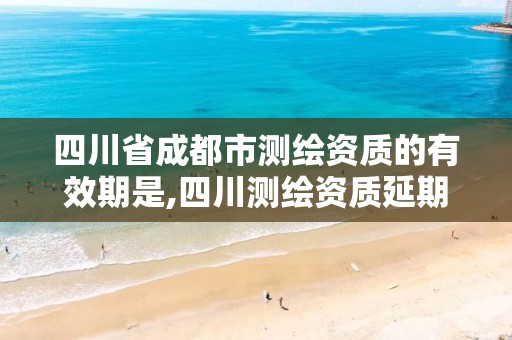 四川省成都市测绘资质的有效期是,四川测绘资质延期一年。